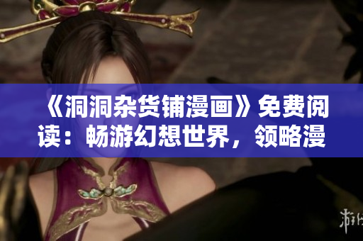 《洞洞杂货铺漫画》免费阅读：畅游幻想世界，领略漫画艺术之美！