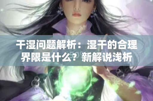 干湿问题解析：湿干的合理界限是什么？新解说浅析