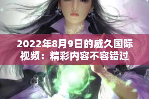 2022年8月9日的威久国际视频：精彩内容不容错过