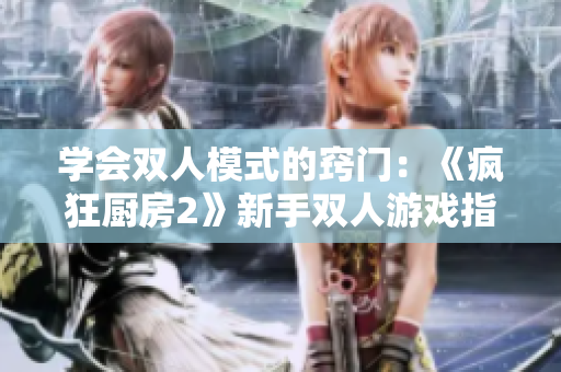 学会双人模式的窍门：《疯狂厨房2》新手双人游戏指南