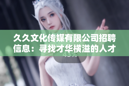 久久文化传媒有限公司招聘信息：寻找才华横溢的人才加入我们的团队