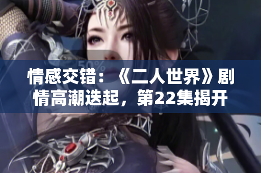 情感交错：《二人世界》剧情高潮迭起，第22集揭开悬念