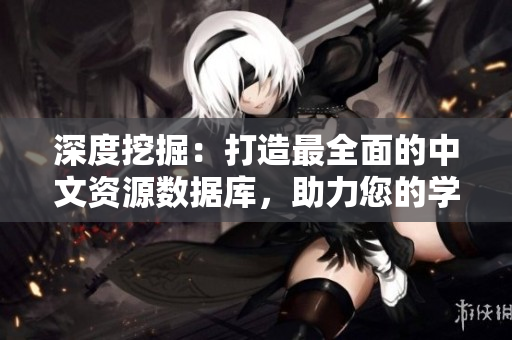 深度挖掘：打造最全面的中文资源数据库，助力您的学习和研究！