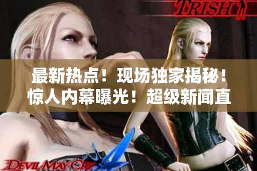 最新热点！现场独家揭秘！惊人内幕曝光！超级新闻直击！