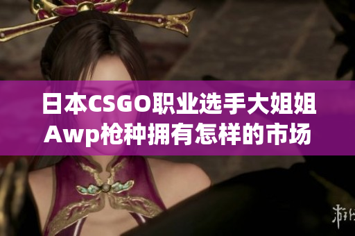 日本CSGO职业选手大姐姐Awp枪种拥有怎样的市场价值？