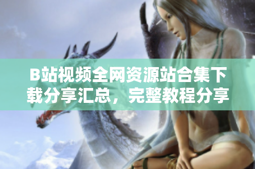 B站视频全网资源站合集下载分享汇总，完整教程分享