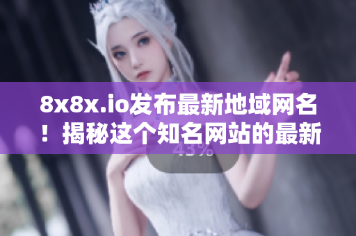 8x8x.io发布最新地域网名！揭秘这个知名网站的最新变化