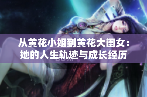 从黄花小姐到黄花大闺女：她的人生轨迹与成长经历
