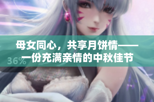 母女同心，共享月饼情——一份充满亲情的中秋佳节