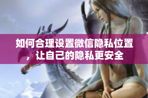 如何合理设置微信隐私位置，让自己的隐私更安全