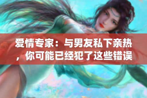 爱情专家：与男友私下亲热，你可能已经犯了这些错误！(1)