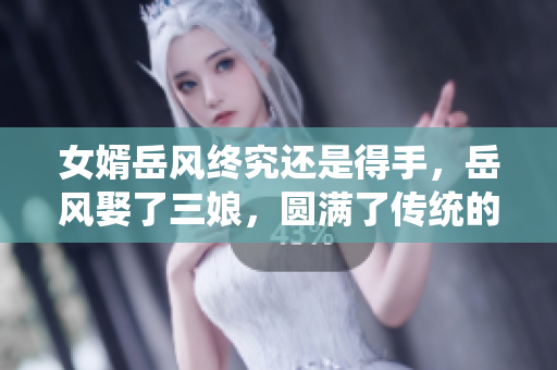 女婿岳风终究还是得手，岳风娶了三娘，圆满了传统的中国结。