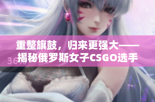 重整旗鼓，归来更强大——揭秘俄罗斯女子CSGO选手的逆袭之路