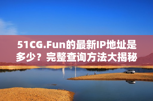 51CG.Fun的最新IP地址是多少？完整查询方法大揭秘！