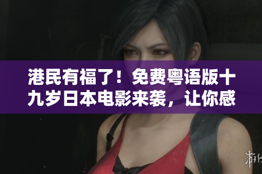 港民有福了！免费粤语版十九岁日本电影来袭，让你感受浓郁的日本少女情怀！