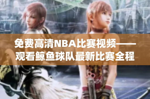 免费高清NBA比赛视频——观看鲸鱼球队最新比赛全程录像(1)