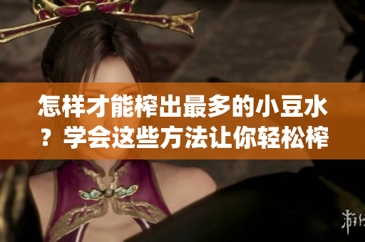 怎样才能榨出最多的小豆水？学会这些方法让你轻松榨取小豆水！(1)