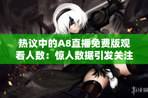 热议中的A8直播免费版观看人数：惊人数据引发关注！