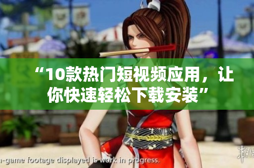 “10款热门短视频应用，让你快速轻松下载安装”