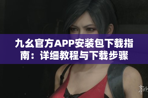 九幺官方APP安装包下载指南：详细教程与下载步骤