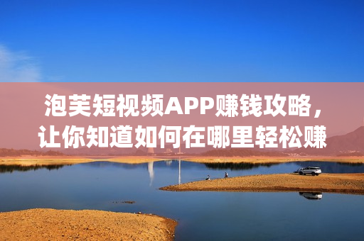 泡芙短视频APP赚钱攻略，让你知道如何在哪里轻松赚取零花钱(1)