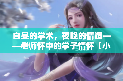 白昼的学术，夜晚的情谊——老师怀中的学子情怀【小说】