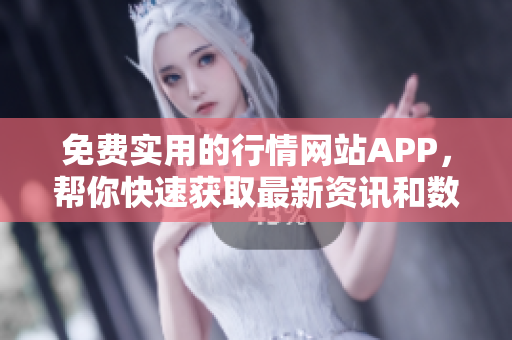 免费实用的行情网站APP，帮你快速获取最新资讯和数据