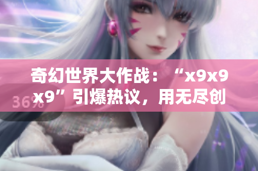 奇幻世界大作战：“x9x9x9”引爆热议，用无尽创意点燃童心