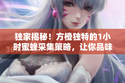 独家揭秘！方橙独特的1小时蜜蜂采集策略，让你品味最香甜的花蜜！