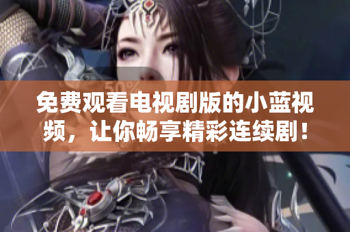 免费观看电视剧版的小蓝视频，让你畅享精彩连续剧！