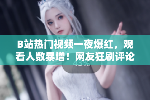 B站热门视频一夜爆红，观看人数暴增！网友狂刷评论惊叹不已！