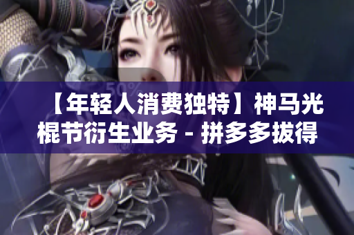 【年轻人消费独特】神马光棍节衍生业务 - 拼多多拔得头筹
