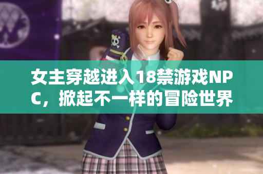 女主穿越进入18禁游戏NPC，掀起不一样的冒险世界