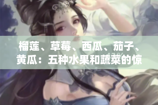 榴莲、草莓、西瓜、茄子、黄瓜：五种水果和蔬菜的惊人营养益处(1)