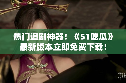 热门追剧神器！《51吃瓜》最新版本立即免费下载！