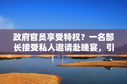 政府官员享受特权？一名部长接受私人邀请赴晚宴，引发质疑