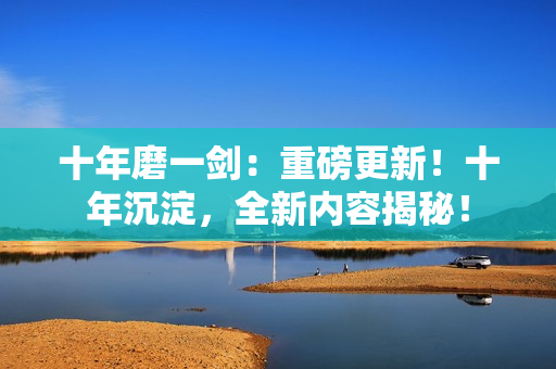十年磨一剑：重磅更新！十年沉淀，全新内容揭秘！