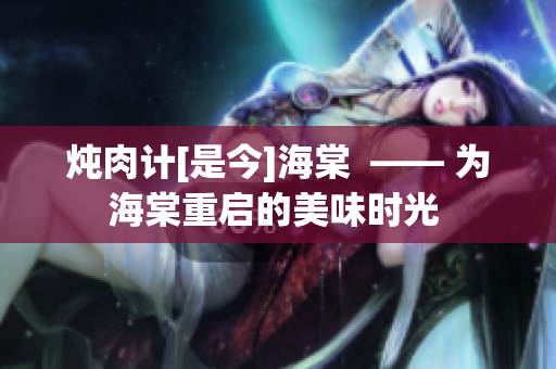 炖肉计[是今]海棠  —— 为海棠重启的美味时光 