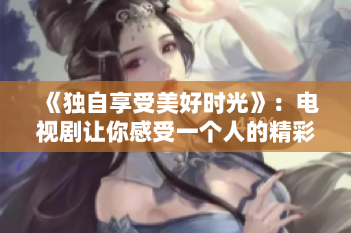 《独自享受美好时光》：电视剧让你感受一个人的精彩生活