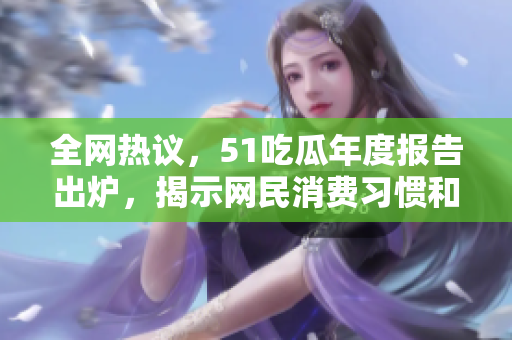 全网热议，51吃瓜年度报告出炉，揭示网民消费习惯和口味！