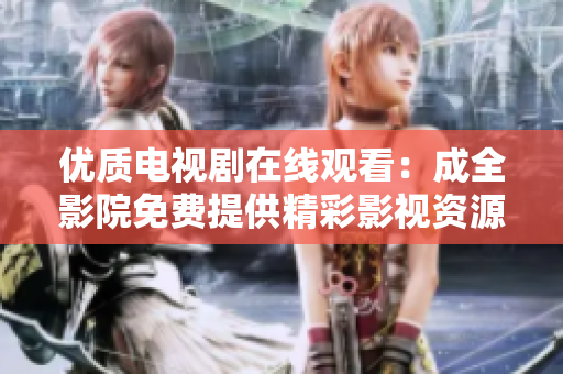 优质电视剧在线观看：成全影院免费提供精彩影视资源
