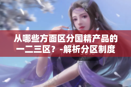 从哪些方面区分国精产品的一二三区？-解析分区制度