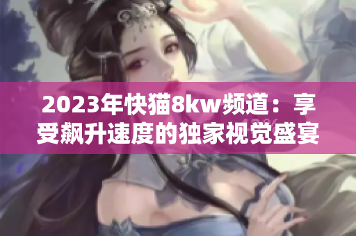 2023年快猫8kw频道：享受飙升速度的独家视觉盛宴