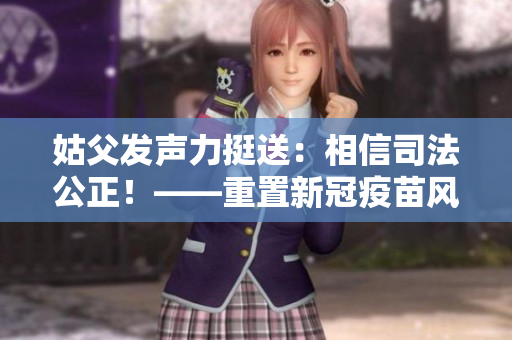姑父发声力挺送：相信司法公正！——重置新冠疫苗风波没有冤错！