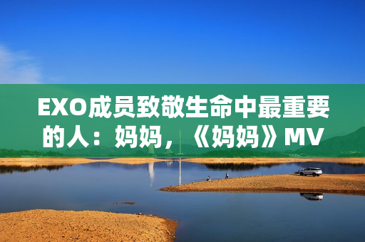 EXO成员致敬生命中最重要的人：妈妈，《妈妈》MV发布
