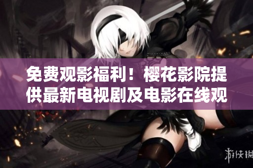 免费观影福利！樱花影院提供最新电视剧及电影在线观看