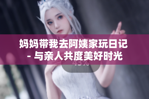 妈妈带我去阿姨家玩日记 - 与亲人共度美好时光