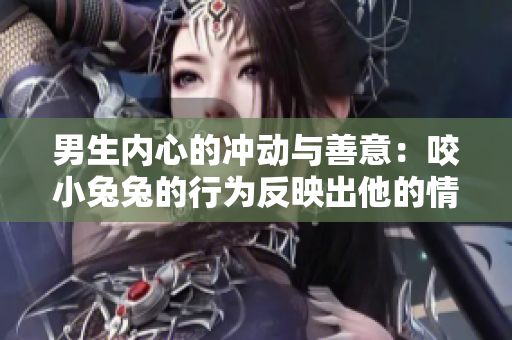 男生内心的冲动与善意：咬小兔兔的行为反映出他的情感细腻和可爱的本质