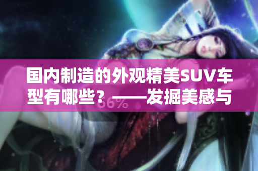 国内制造的外观精美SUV车型有哪些？——发掘美感与实用的双重兼备