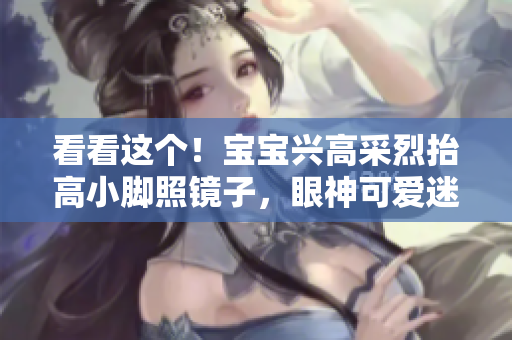 看看这个！宝宝兴高采烈抬高小脚照镜子，眼神可爱迷人